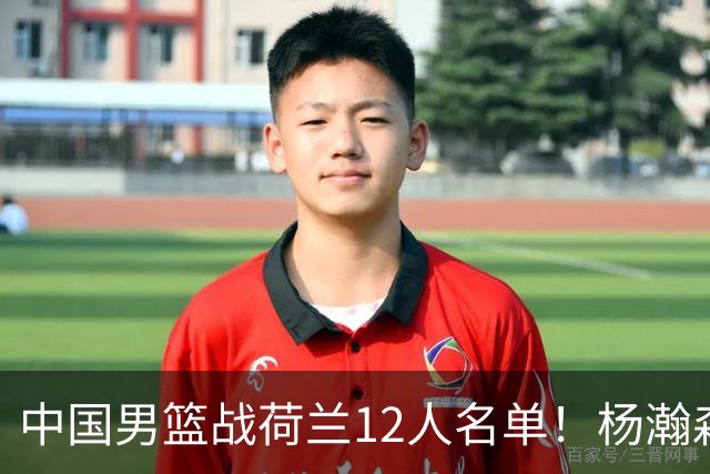 中国男篮战荷兰12人名单！杨瀚森首发 崔永熙缺阵 郭士强重用徐昕