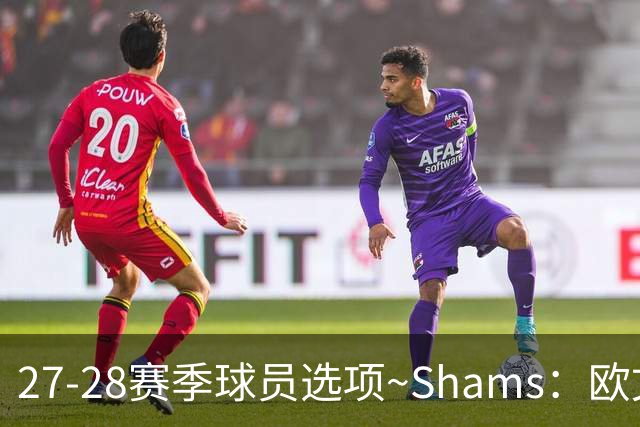 27-28赛季球员选项~Shams：欧文下赛季甚至之后都可能留在独行侠