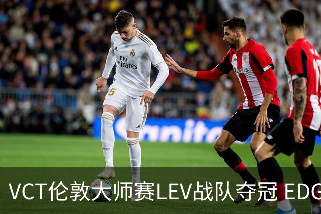 VCT伦敦大师赛LEV战队夺冠 EDG战队获季军